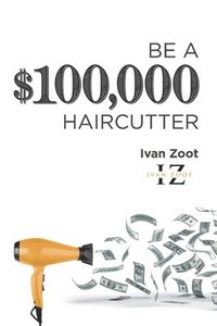 bokomslag Be A $100,000 Haircutter: How to create a six-figure income- or more-putting hair on the floor