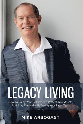Legacy Living: How To Enjoy Your Retirement, Protect Your Assets And Stay Physically Fit During Your Later Years 1