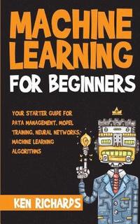 bokomslag Machine Learning: For Beginners - Your Starter Guide For Data Management, Model Training, Neural Networks, Machine Learning Algorithms