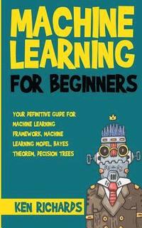 bokomslag Machine Learning: For Beginners - Your Definitive Guide For Machine Learning Framework, Machine Learning Model, Bayes Theorem, Decision Trees