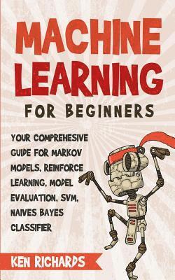 bokomslag Machine Learning: For Beginners - Your Comprehensive Guide For Markov Models, Reinforced Learning, Model Evaluation, SVM, Naives Bayes Classifier