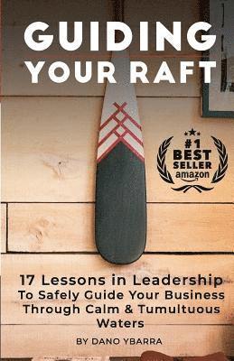 Guiding Your Raft: 17 Lessons in Leadership to Safely Guide Your Business Through Calm and Tumultuous Waters 1