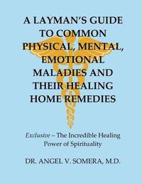 bokomslag A Layman's Guide To Common Physical, Mental, Emotional Maladies And Their Healing Home Remedies
