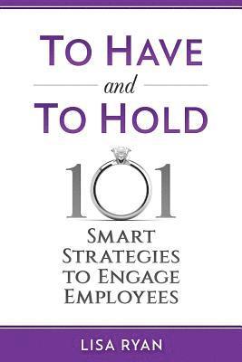 To Have and To Hold: 101 Smart Strategies to Engage Employees