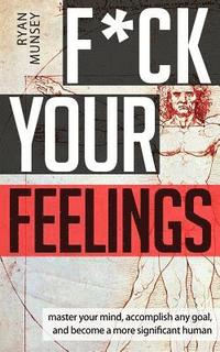 bokomslag F*ck Your Feelings: Master Your Mind, End Self-Doubt, and Become a More Significant Human