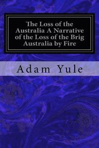 bokomslag The Loss of the Australia A Narrative of the Loss of the Brig Australia by Fire: On Her Voyage from Leith to Sydney
