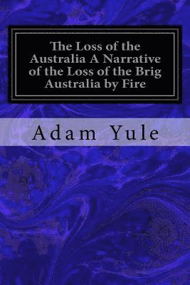 bokomslag The Loss of the Australia A Narrative of the Loss of the Brig Australia by Fire: On Her Voyage from Leith to Sydney
