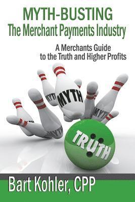 Bart Kohler Cpp - Myth-Busting The Merchant Payments Industry: A Merchants Guide to the Truth and Higher Profits, Häftad