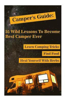 Camper's Guide: 55 Wild Lessons To Become Best Camper Ever. Learn Camping Tricks Find Food And Even Heal Yourself With Herbs: (Medicin 1