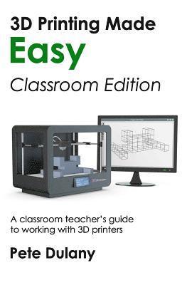 bokomslag 3D Printing Made Easy: Classroom Edition: A classroom teacher's guide to working with 3D printers