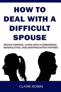 bokomslag How to Deal with a Difficult Spouse: Regain Control, Living with a Demanding, Manipulative, and Unappreciative Partner