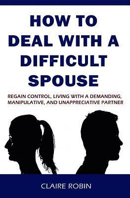 bokomslag How to Deal with a Difficult Spouse: Regain Control, Living with a Demanding, Manipulative, and Unappreciative Partner