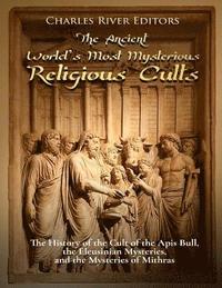 bokomslag The Ancient World's Most Mysterious Religious Cults: The History of the Cult of the Apis Bull, the Eleusinian Mysteries, and the Mysteries of Mithras