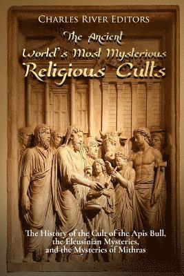 bokomslag The Ancient World's Most Mysterious Religious Cults: The History of the Cult of the Apis Bull, the Eleusinian Mysteries, and the Mysteries of Mithras