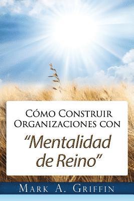 Mark Adam Griffin - Cómo Construir Organizaciones con Mentalidad de Reino: Brindándole a Sus Empleados una Esperanza y un Futuro en este Mundo Distorsionado., Häftad