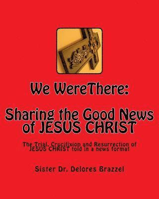 We WereThere: Sharing the Good News of JESUS CHRIST: The trial, Crucifixion and Resurrection of JESUS CHRIST told in a news format 1