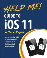 bokomslag Help Me! Guide to iOS 11: Step-by-Step User Guide for Apple's Eleventh Generation OS on the iPhone, iPad, and iPod Touch