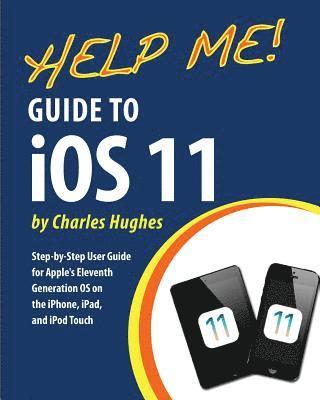 bokomslag Help Me! Guide to iOS 11: Step-by-Step User Guide for Apple's Eleventh Generation OS on the iPhone, iPad, and iPod Touch