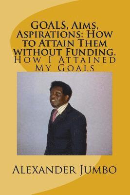 Alexander Jumbo - GOALS, Aims, Aspirations: How to Attain Them without Funding: How I Attained My Goals, Häftad
