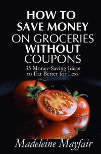 bokomslag How to Save Money on Groceries Without Coupons: 35 Money-Saving Ideas to Eat Better for Less