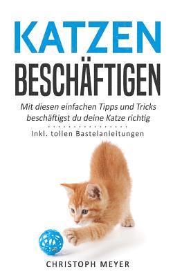 Katzen Beschäftigen: Mit Diesen Einfachen Tipps Und Tricks Beschäftigst Du Deine Katze Richtig - Inkl. Tollen Bastelanleitungen 1