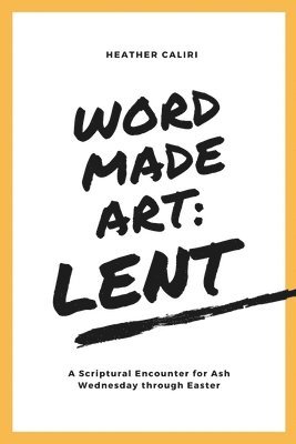 Word Made Art: Lent: A Scriptural Encounter for Ash Wednesday through Easter 1