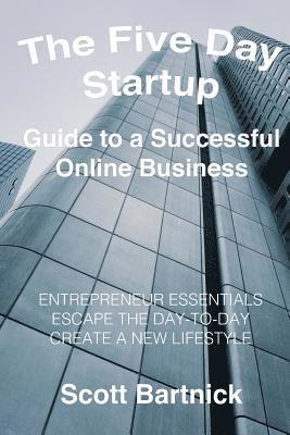 Scott Bartnick - The Five Day Startup Guide to a Successful Online Business: Entrepreneur Essentials, Escape The Day-To-Day, Create A New Lifestyle, Häftad