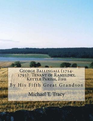 George Ballingall (1714-1793): Tenant of Rameldry, Kettle Parish, Fife: By His Fifth Great Grandson 1