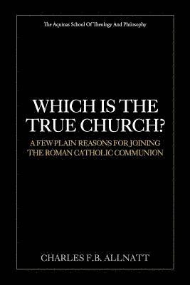 Which Is The True Church?: A Few Plain Reasons for Joining the Roman Catholic Communion 1