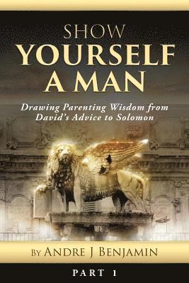 Show Yourself a Man: Drawing Parenting Wisdom from David's Advice to Solomon 1