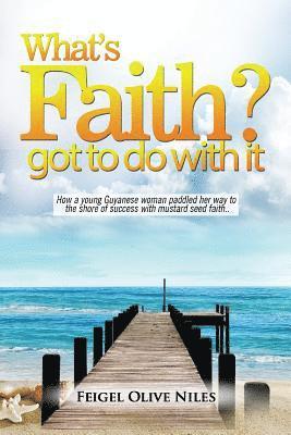 What's Faith Got To Do With It?: How a young Guyanese woman paddled her way to the shore of success with mustard seed faith. 1