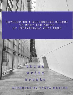 Developing a Responsive Church to Meet the Needs of Individuals with ADHD/ADD: An Interactive Workbook designed to assist in the process of Self-Refle 1