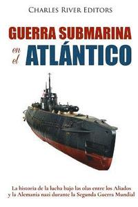 bokomslag Guerra submarina en el Atlántico: La historia de la lucha bajo las olas entre los Aliados y la Alemania nazi durante la Segunda Guerra Mundial