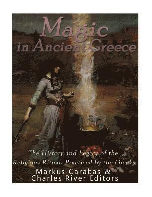 Magic in Ancient Greece: The History and Legacy of the Religious Rituals Practiced by the Greeks 1