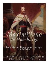 bokomslag Maximiliano de Habsburgo: La Vida del Emperador Europeo de Mexico