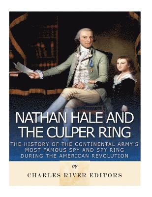 Nathan Hale and the Culper Ring: The History of the Continental Army's Most Famous Spy and Spy Ring during the American Revolution 1