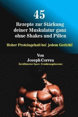 bokomslag 45 Rezepte zur Stärkung deiner Muskulatur ganz ohne Shakes und Pillen: Hoher Proteingehalt bei jedem Gericht!