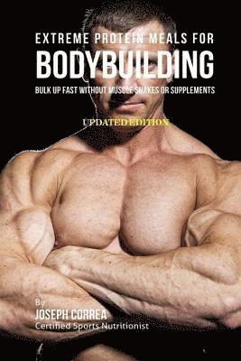 Extreme Protein Meals for Bodybuilding: Bulk up Fast without Muscle Shakes or Supplements 1