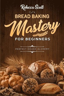 Rebecca Scott - Bread Baking Mastery for Beginners: Perfect Dough Alchemy, Häftad