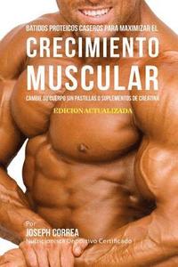 bokomslag Batidos Proteicos Caseros Para Maximizar el Crecimiento Muscular: Cambie su Cuerpo sin Pastillas o Suplementos de Creatina