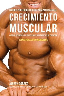 Batidos Proteicos Caseros Para Maximizar el Crecimiento Muscular: Cambie su Cuerpo sin Pastillas o Suplementos de Creatina 1