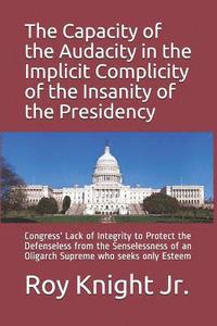 bokomslag The Capacity of the Audacity in the Implicity of the Insanity of the Presidency: Congress' Lack of Integrity to Protect the Defenseless from the Sense