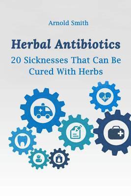 Herbal Antibiotics: 20 Sicknesses That Can Be Cured With Herbs: (How To Heal Yourself At Home) 1
