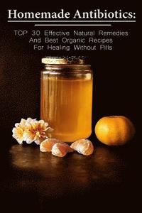 bokomslag Homemade Antibiotics: TOP 30 Effective Natural Remedies And Best Organic Recipes For Healing Without Pills: (Natural Antibiotics, Herbal Rem