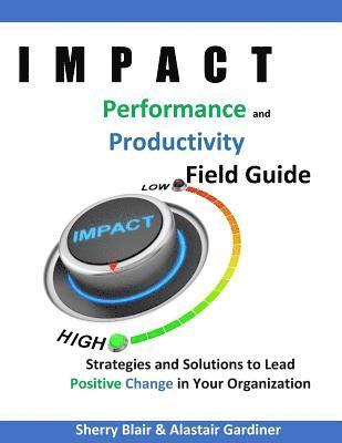 IMPACT Performance & Productivity Field Guide: Strategies and Solutions for Leading Positive Change in Your Organization 1