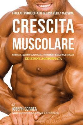 bokomslag Frullati Proteici Fatti in Casa Per La Massima Crescita Muscolare: Modifica il Tuo Corpo Senza Pillole o Supplementi Di Creatina