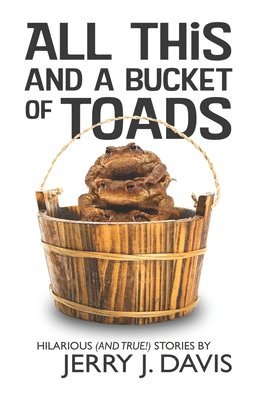 All This and a Bucket of Toads: Hilarious (and True!) Stories by Jerry J. Davis 1