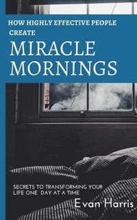 bokomslag How highly effective people create miracle mornings: Secrets to transforming your life one day at a time