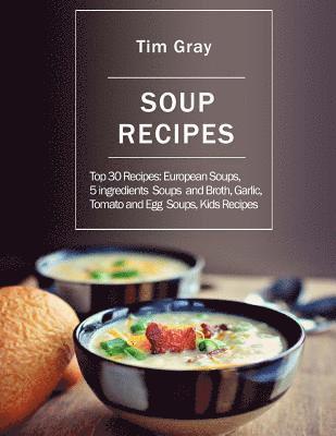 Soup Recipes: Top 30 Recipes: European Soups, 5 ingredients Soups and Broth, Garlic, Tomato and Egg Soups, Kids Recipes