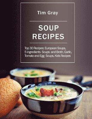 Soup Recipes: Top 30 Recipes: European Soups, 5 ingredients Soups and Broth, Garlic, Tomato and Egg Soups, Kids Recipes 1